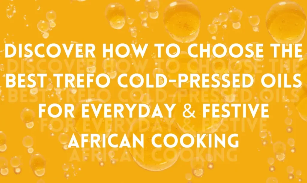 Discover How to Choose the Best TREFO Cold-Pressed Oils for Everyday & Festive African Cooking