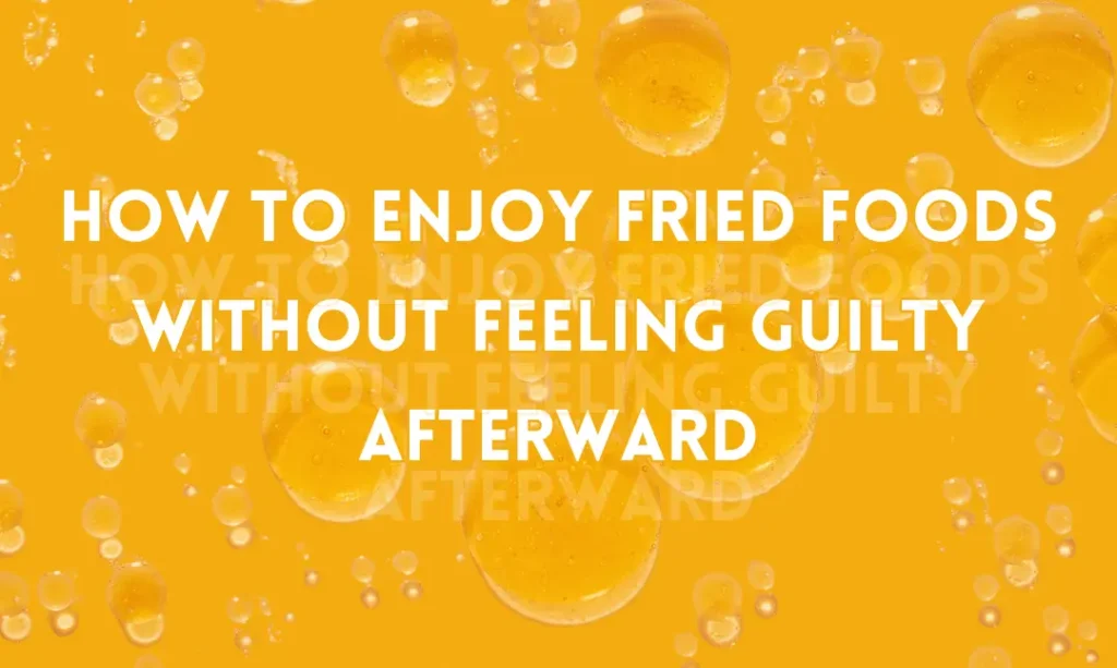 How to enjoy fried foods without feeling guilty afterward