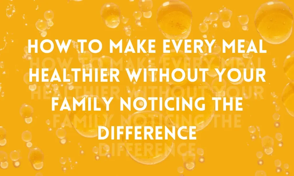 How to make every meal healthier without your family noticing the difference