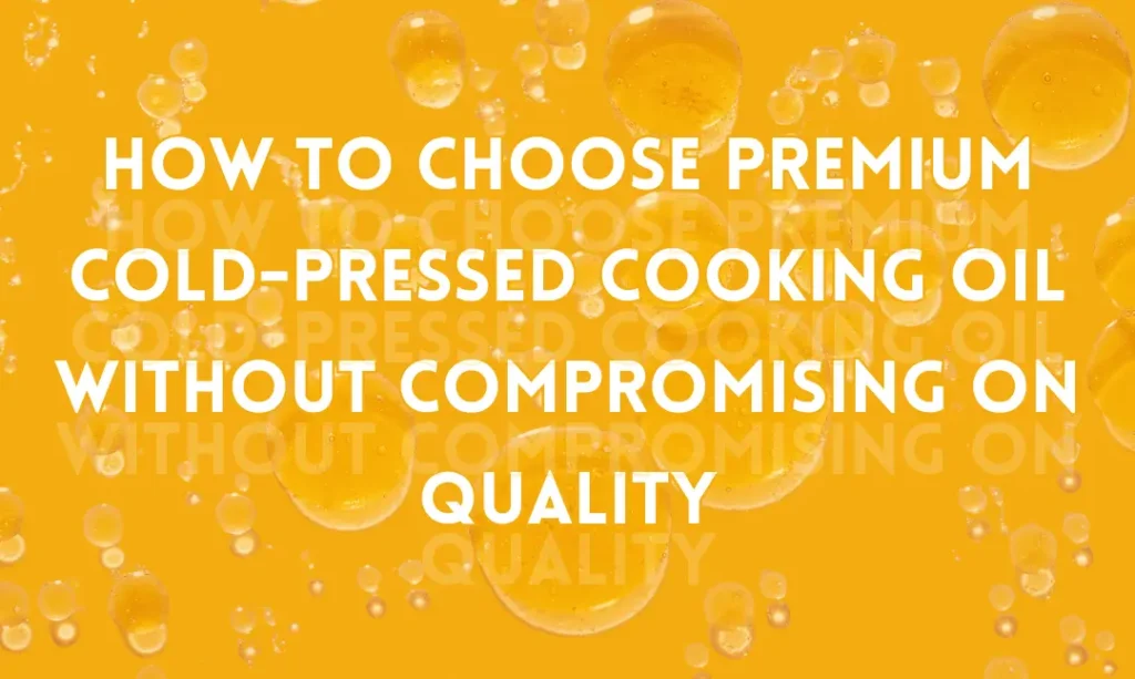 How to Choose Premium Cold-Pressed Cooking Oil Without Compromising on Quality